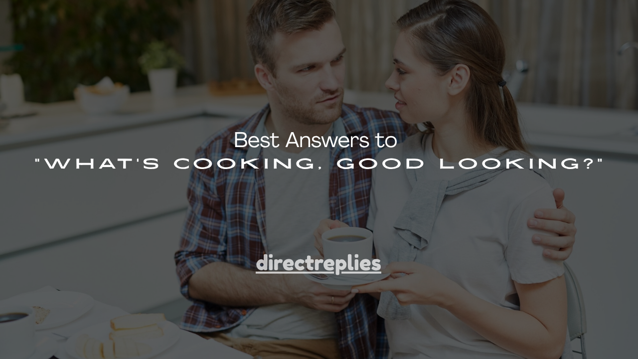 180+ Best Answers to “What’s Cooking, Good Looking?”